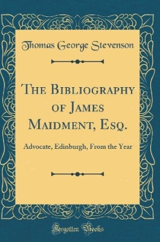 Cover of The Bibliography of James Maidment, Esq.: Advocate, Edinburgh, From the Year (Classic Reprint)