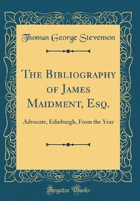 Book cover for The Bibliography of James Maidment, Esq.: Advocate, Edinburgh, From the Year (Classic Reprint)