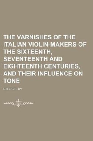 Cover of The Varnishes of the Italian Violin-Makers of the Sixteenth, Seventeenth and Eighteenth Centuries, and Their Influence on Tone