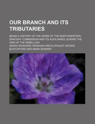 Book cover for Our Branch and Its Tributaries; Being a History of the Work of the Northwestern Sanitary Commission and Its Auxiliaries, During the War of the Rebellion