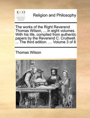 Book cover for The Works of the Right Reverend Thomas Wilson, ... in Eight Volumes. with His Life, Compiled from Authentic Papers by the Reverend C. Cruttwell. ... the Third Edition. ... Volume 3 of 8