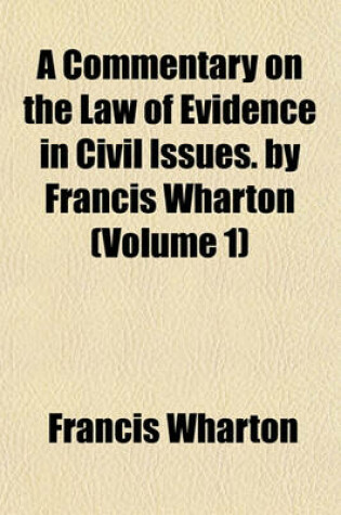 Cover of A Commentary on the Law of Evidence in Civil Issues. by Francis Wharton (Volume 1)