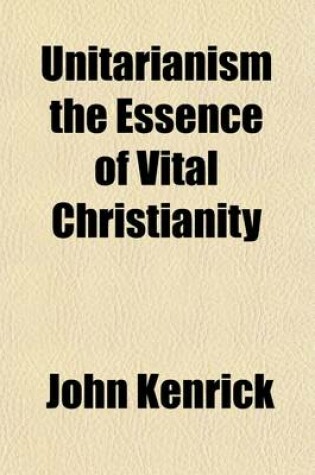 Cover of Unitarianism the Essence of Vital Christianity; A Sermon, Preached at George's Meeting, Exeter, July 10, 1817, Before the Members of the Western Unitarian Society and of the Devon and Cornwall Association