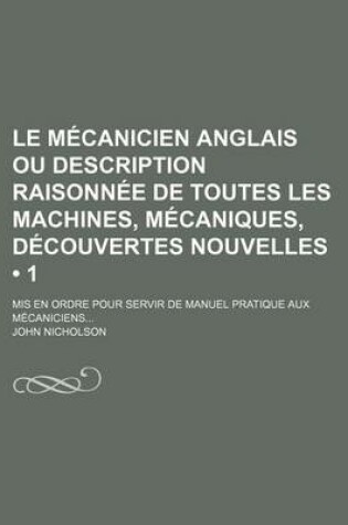 Cover of Le Mecanicien Anglais Ou Description Raisonnee de Toutes Les Machines, Mecaniques, Decouvertes Nouvelles (1); MIS En Ordre Pour Servir de Manuel Pratique Aux Mecaniciens