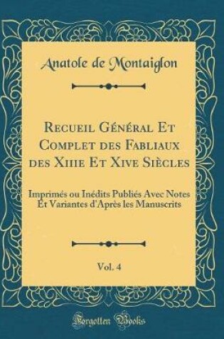 Cover of Recueil Général Et Complet des Fabliaux des Xiiie Et Xive Siècles, Vol. 4: Imprimés ou Inédits Publiés Avec Notes Et Variantes d'Après les Manuscrits (Classic Reprint)