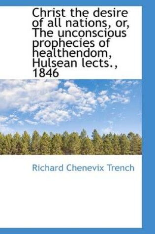 Cover of Christ the Desire of All Nations, Or, the Unconscious Prophecies of Healthendom, Hulsean Lects., 184