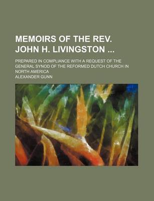 Book cover for Memoirs of the REV. John H. Livingston; Prepared in Compliance with a Request of the General Synod of the Reformed Dutch Church in North America