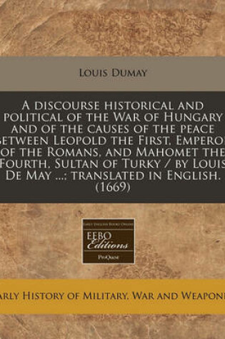 Cover of A Discourse Historical and Political of the War of Hungary and of the Causes of the Peace Between Leopold the First, Emperor of the Romans, and Mahomet the Fourth, Sultan of Turky / By Louis de May ...; Translated in English. (1669)