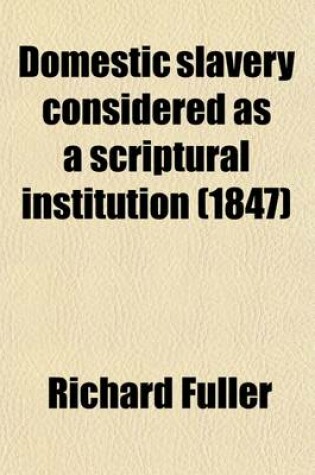 Cover of Domestic Slavery Considered as a Scriptural Institution; In a Correspondence Between the REV. Richard Fuller of Beaufort, S. C., and the REV. Francis Wayland, of Providence, R. I.