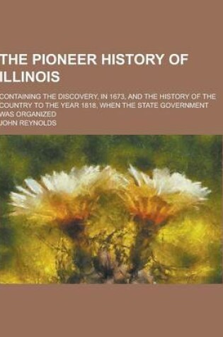 Cover of The Pioneer History of Illinois; Containing the Discovery, in 1673, and the History of the Country to the Year 1818, When the State Government Was Org