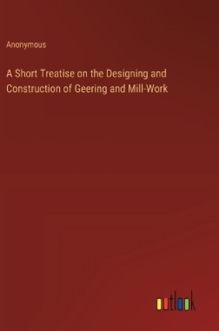 Cover of A Short Treatise on the Designing and Construction of Geering and Mill-Work