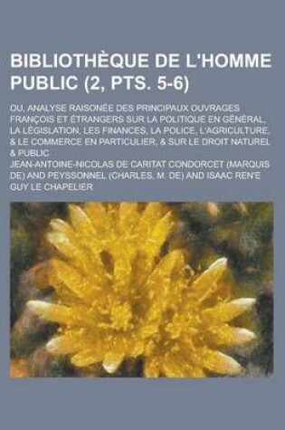 Cover of Bibliotheque de L'Homme Public; Ou, Analyse Raisonee Des Principaux Ouvrages Francois Et Etrangers Sur La Politique En General, La Legislation, Les Finances, La Police, L'Agriculture, & Le Commerce En Particulier, & Sur (2, Pts. 5-6)