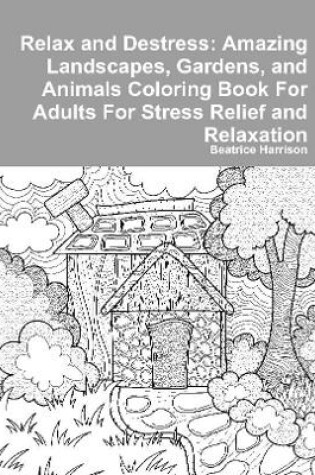 Cover of Relax and Destress: Amazing Landscapes, Gardens, and Animals Coloring Book For Adults For Stress Relief and Relaxation