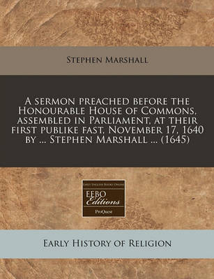 Book cover for A Sermon Preached Before the Honourable House of Commons, Assembled in Parliament, at Their First Publike Fast, November 17, 1640 by ... Stephen Marshall ... (1645)