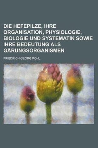 Cover of Die Hefepilze, Ihre Organisation, Physiologie, Biologie Und Systematik Sowie Ihre Bedeutung ALS Garungsorganismen