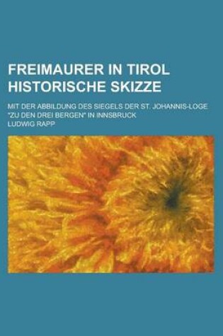 Cover of Freimaurer in Tirol Historische Skizze; Mit Der Abbildung Des Siegels Der St. Johannis-Loge "Zu Den Drei Bergen" in Innsbruck