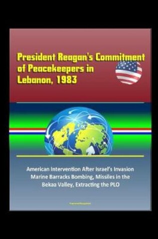 Cover of President Reagan's Commitment of Peacekeepers in Lebanon, 1983 - American Intervention After Israel's Invasion, Marine Barracks Bombing, Missiles in the Bekaa Valley, Extracting the PLO