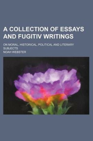 Cover of A Collection of Essays and Fugitiv Writings; On Moral, Historical, Political and Literary Subjects