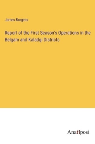 Cover of Report of the First Season's Operations in the Belgam and Kaladgi Districts