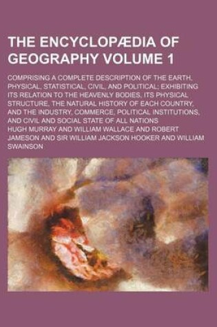 Cover of The Encyclopaedia of Geography Volume 1; Comprising a Complete Description of the Earth, Physical, Statistical, Civil, and Political Exhibiting Its Relation to the Heavenly Bodies, Its Physical Structure, the Natural History of Each Country, and the Indus