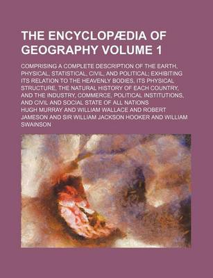 Book cover for The Encyclopaedia of Geography Volume 1; Comprising a Complete Description of the Earth, Physical, Statistical, Civil, and Political Exhibiting Its Relation to the Heavenly Bodies, Its Physical Structure, the Natural History of Each Country, and the Indus