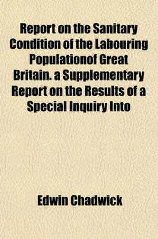 Cover of Report on the Sanitary Condition of the Labouring Populationof Great Britain. a Supplementary Report on the Results of a Special Inquiry Into