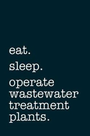 Cover of eat. sleep. operate wastewater treatment plants. - Lined Notebook
