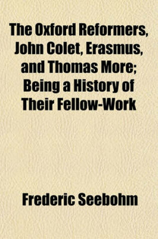 Cover of The Oxford Reformers, John Colet, Erasmus, and Thomas More; Being a History of Their Fellow-Work