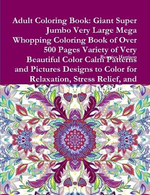 Book cover for Adult Coloring Book: Giant Super Jumbo Very Large Mega Whopping Coloring Book of Over 500 Pages Variety of Very Beautiful Color Calm Patterns and Pictures Designs to Color for Relaxation, Stress Relief, and Mindfulness