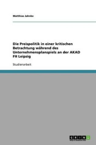 Cover of Die Preispolitik in einer kritischen Betrachtung während des Unternehmensplanspiels an der AKAD FH Leipzig
