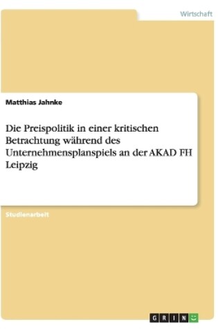 Cover of Die Preispolitik in einer kritischen Betrachtung während des Unternehmensplanspiels an der AKAD FH Leipzig