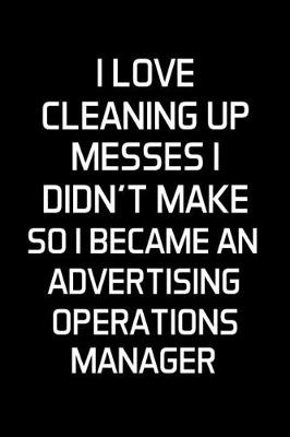 Book cover for I Love Cleaning Up Messes I Didn't Make So I Became An Advertising Operations Manager