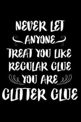 Cover of Never Let Anyone Treat You Like Regular Glue You Are Glitter Glue