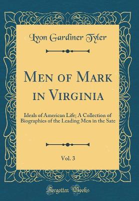 Book cover for Men of Mark in Virginia, Vol. 3: Ideals of American Life; A Collection of Biographies of the Leading Men in the Sate (Classic Reprint)