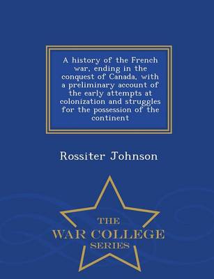 Book cover for A History of the French War, Ending in the Conquest of Canada, with a Preliminary Account of the Early Attempts at Colonization and Struggles for the Possession of the Continent - War College Series