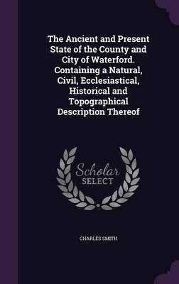 Book cover for The Ancient and Present State of the County and City of Waterford. Containing a Natural, Civil, Ecclesiastical, Historical and Topographical Description Thereof