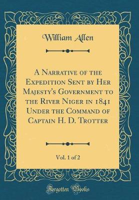 Book cover for A Narrative of the Expedition Sent by Her Majesty's Government to the River Niger in 1841 Under the Command of Captain H. D. Trotter, Vol. 1 of 2 (Classic Reprint)