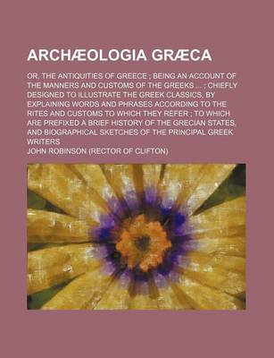 Book cover for Archaeologia Graeca; Or, the Antiquities of Greece Being an Account of the Manners and Customs of the Greeks Chiefly Designed to Illustrate the Greek Classics, by Explaining Words and Phrases According to the Rites and Customs to Which They Refer to Which