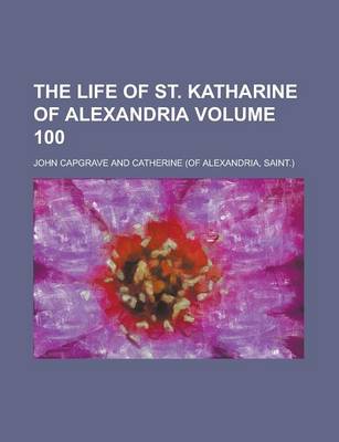 Book cover for The Life of St. Katharine of Alexandria Volume 100