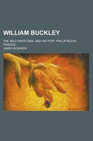 Cover of William Buckley; The Wild White Man, and His Port Phillip Black Friends