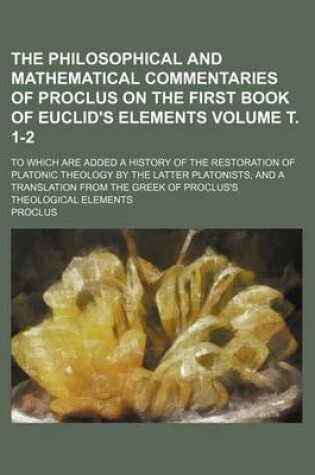 Cover of The Philosophical and Mathematical Commentaries of Proclus on the First Book of Euclid's Elements Volume . 1-2; To Which Are Added a History of the Re