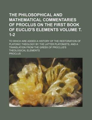 Book cover for The Philosophical and Mathematical Commentaries of Proclus on the First Book of Euclid's Elements Volume . 1-2; To Which Are Added a History of the Re