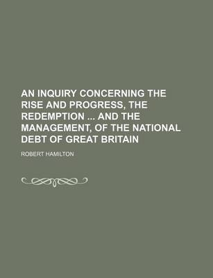 Book cover for An Inquiry Concerning the Rise and Progress, the Redemption and the Management, of the National Debt of Great Britain