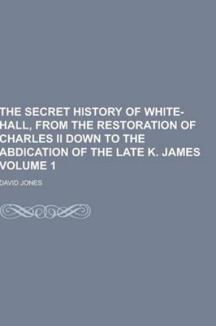 Cover of The Secret History of White-Hall, from the Restoration of Charles II Down to the Abdication of the Late K. James Volume 1