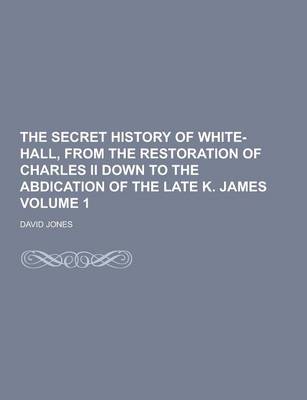 Book cover for The Secret History of White-Hall, from the Restoration of Charles II Down to the Abdication of the Late K. James Volume 1