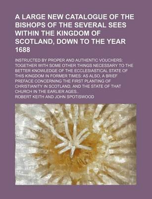 Book cover for A Large New Catalogue of the Bishops of the Several Sees Within the Kingdom of Scotland, Down to the Year 1688; Instructed by Proper and Authentic Vouchers Together with Some Other Things Necessary to the Better Knowledge of the Ecclesiastical State of This