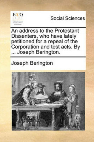 Cover of An Address to the Protestant Dissenters, Who Have Lately Petitioned for a Repeal of the Corporation and Test Acts. by ... Joseph Berington.