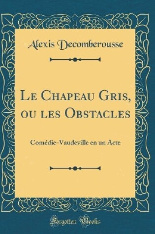 Cover of Le Chapeau Gris, ou les Obstacles: Comédie-Vaudeville en un Acte (Classic Reprint)
