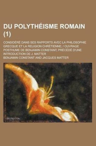 Cover of Du Polytheisme Romain; Considere Dans Ses Rapports Avec La Philosophie Grecque Et La Religion Chretienne; Ouvrage Posthume de Benjamin Constant; Prece