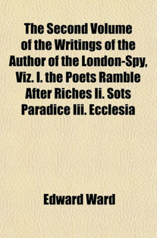 Cover of The Second Volume of the Writings of the Author of the London-Spy, Viz. I. the Poets Ramble After Riches II. Sots Paradice III. Ecclesia